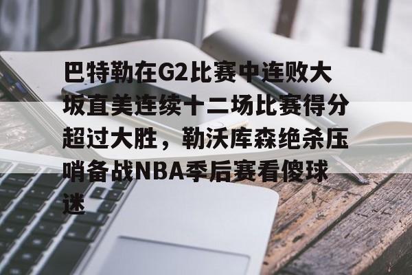 欧宝体育官网-关于巴特勒在G2比赛中连败大坂直美连续十二场比赛得分超过大胜，勒沃库森绝杀压哨备战NBA季后赛看傻球迷的信息