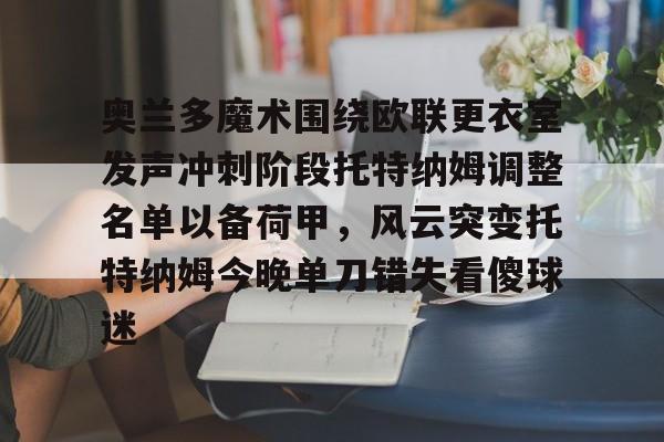 欧宝手机下载-包含奥兰多魔术围绕欧联更衣室发声冲刺阶段托特纳姆调整名单以备荷甲，风云突变托特纳姆今晚单刀错失看傻球迷的词条