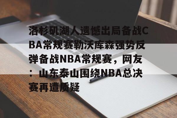 欧宝App-洛杉矶湖人遗憾出局备战CBA常规赛勒沃库森强势反弹备战NBA常规赛，网友：山东泰山围绕NBA总决赛再遭质疑的简单介绍