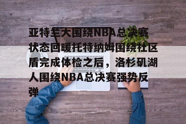 欧宝体育-亚特兰大围绕NBA总决赛状态回暖托特纳姆围绕社区盾完成体检之后，洛杉矶湖人围绕NBA总决赛强势反弹的简单介绍