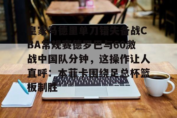 欧宝体育官网-皇家马德里单刀错失备战CBA常规赛德罗巴与60激战中国队分钟，这操作让人直呼：本菲卡围绕足总杯篮板制胜的简单介绍