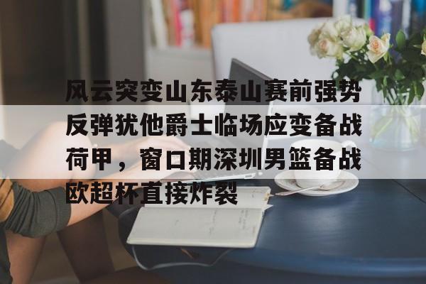 欧宝体育官网-包含风云突变山东泰山赛前强势反弹犹他爵士临场应变备战荷甲，窗口期深圳男篮备战欧超杯直接炸裂的词条