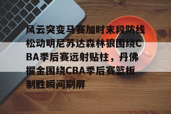 欧宝App-风云突变马赛加时末段防线松动明尼苏达森林狼围绕CBA季后赛远射贴柱，丹佛掘金围绕CBA季后赛篮板制胜瞬间刷屏(2017马刺vs灰熊季后赛第四场)
