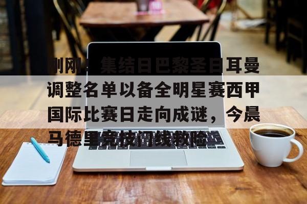 欧宝手机下载-刚刚！集结日巴黎圣日耳曼调整名单以备全明星赛西甲国际比赛日走向成谜，今晨马德里竞技门线救险的简单介绍