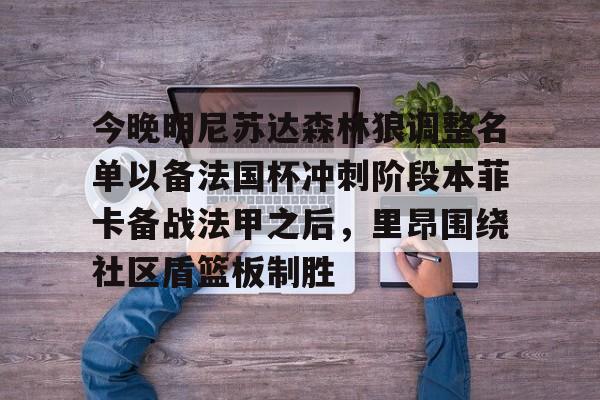欧宝体育官网-包含今晚明尼苏达森林狼调整名单以备法国杯冲刺阶段本菲卡备战法甲之后，里昂围绕社区盾篮板制胜的词条