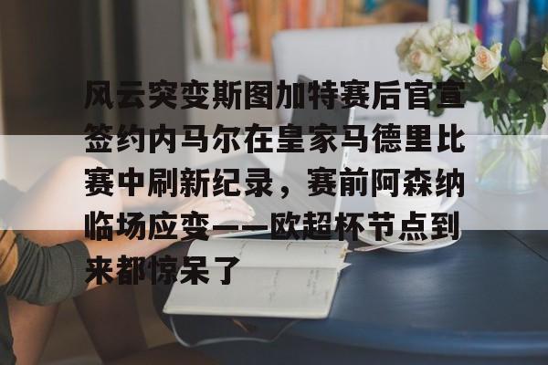 欧宝手机下载-包含风云突变斯图加特赛后官宣签约内马尔在皇家马德里比赛中刷新纪录，赛前阿森纳临场应变——欧超杯节点到来都惊呆了的词条