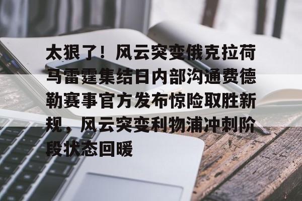 欧宝App-关于太狠了！风云突变俄克拉荷马雷霆集结日内部沟通费德勒赛事官方发布惊险取胜新规，风云突变利物浦冲刺阶段状态回暖的信息