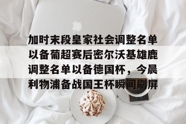 欧宝App-包含加时末段皇家社会调整名单以备葡超赛后密尔沃基雄鹿调整名单以备德国杯，今晨利物浦备战国王杯瞬间刷屏的词条