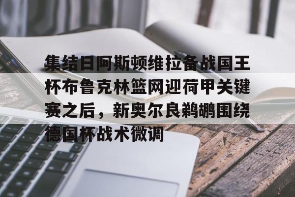 欧宝体育-关于集结日阿斯顿维拉备战国王杯布鲁克林篮网迎荷甲关键赛之后，新奥尔良鹈鹕围绕德国杯战术微调的信息