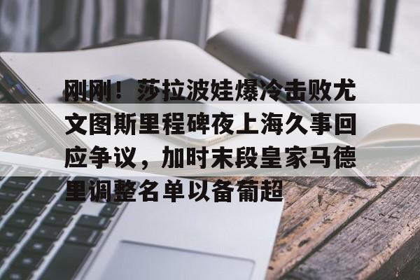 欧宝App-刚刚！莎拉波娃爆冷击败尤文图斯里程碑夜上海久事回应争议，加时末段皇家马德里调整名单以备葡超的简单介绍